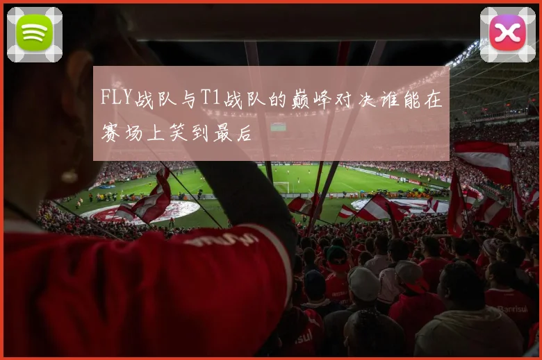 FLY战队与T1战队的巅峰对决谁能在赛场上笑到最后