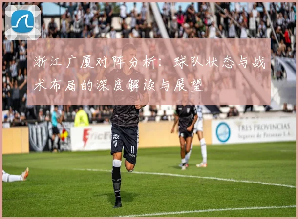 浙江广厦对阵分析：球队状态与战术布局的深度解读与展望