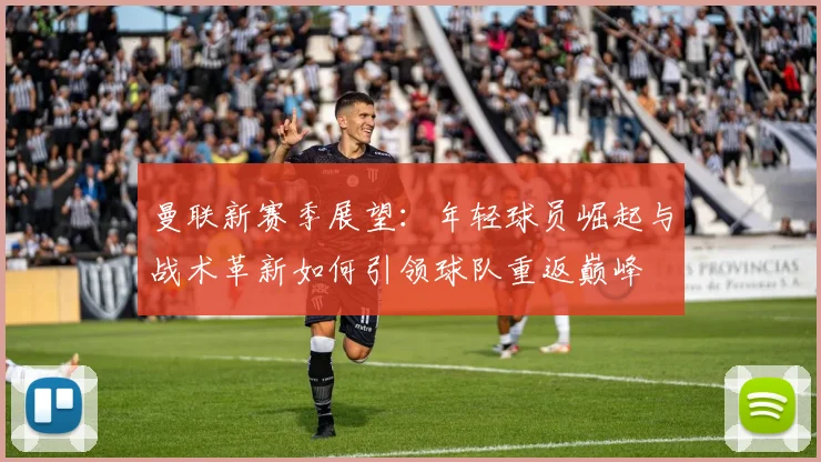 曼联新赛季展望：年轻球员崛起与战术革新如何引领球队重返巅峰