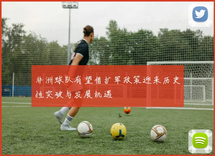非洲球队有望借扩军政策迎来历史性突破与发展机遇