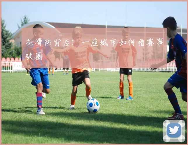 花滑热背后：一座城市如何借赛事破圈