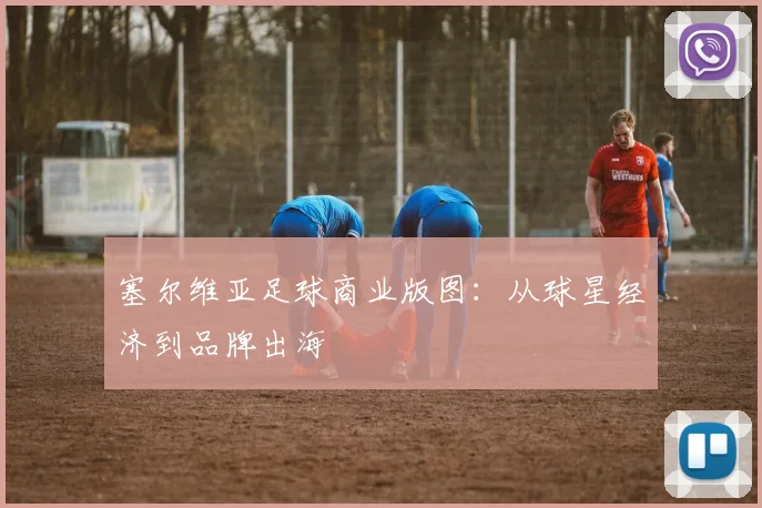 塞尔维亚足球商业版图：从球星经济到品牌出海