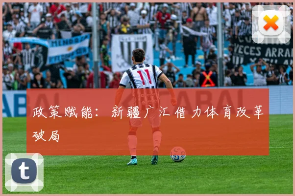 政策赋能：新疆广汇借力体育改革破局