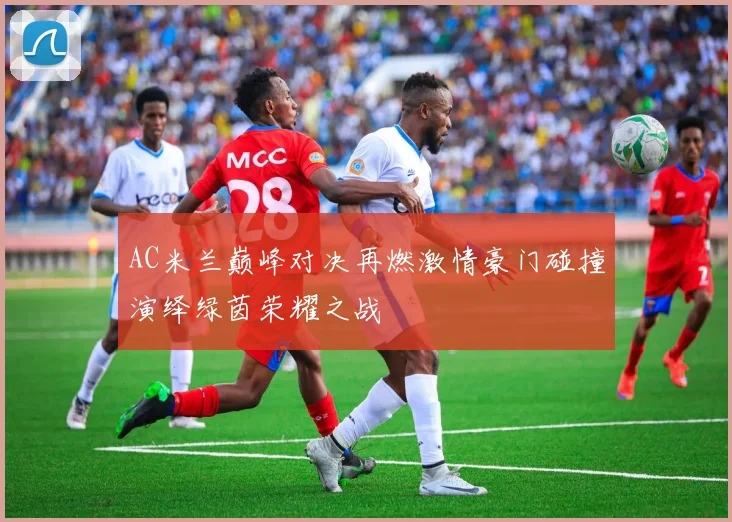 AC米兰巅峰对决再燃激情豪门碰撞演绎绿茵荣耀之战