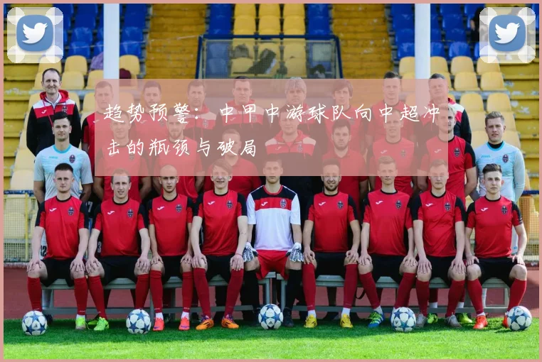 趋势预警：中甲中游球队向中超冲击的瓶颈与破局