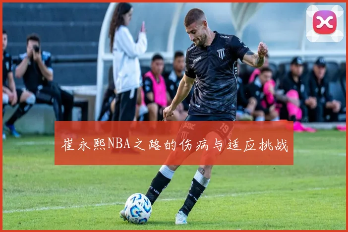 崔永熙NBA之路的伤病与适应挑战