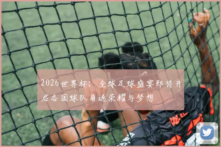 2026世界杯：全球足球盛宴即将开启各国球队角逐荣耀与梦想