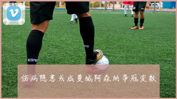伤病隐患或成曼城阿森纳争冠变数